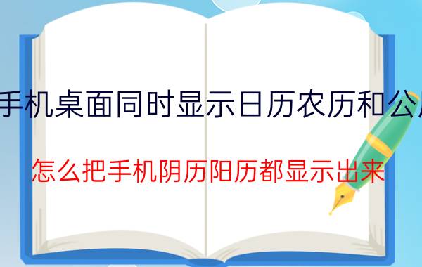 手机桌面同时显示日历农历和公历 怎么把手机阴历阳历都显示出来？